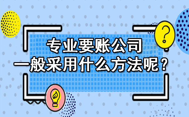 辽宁专业要账公司一般采用什么方法呢？