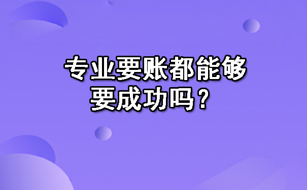 辽宁专业要账都能够要成功吗？