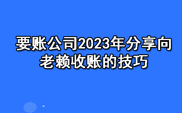 要账公司2023年分享向老赖收账的技巧.jpg