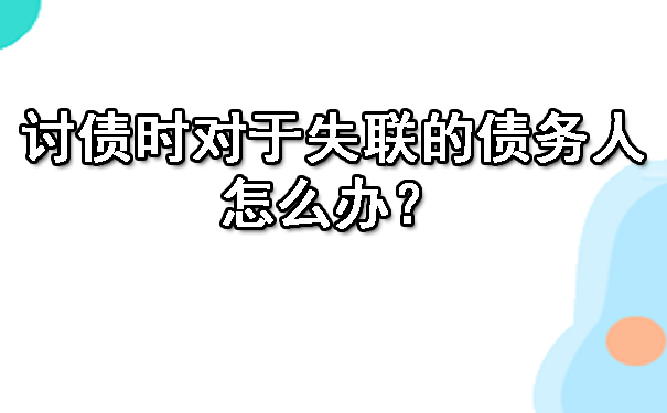 讨债时对于失联的债务人，怎么办？.jpg