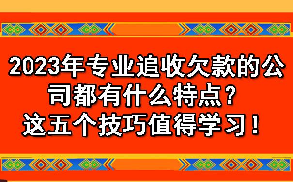 2023年专业追收欠款的公司都有什么特点？这五个技巧值得学习！.jpg