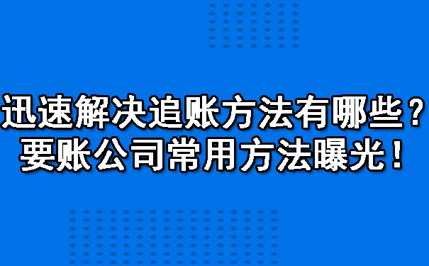 迅速解决追账方法有哪些？要账公司常用方法曝光！.jpg