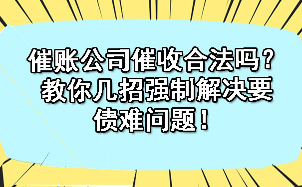 催账公司催收合法吗？教你几招强制解决要债难问题！.jpg