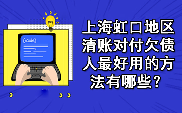 上海虹口地区清账对付欠债人更好用的方法有哪些？.jpg