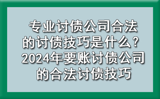 专业讨债公司合法的讨债技巧是什么？2024年要账讨债公司的合法讨债技巧.jpg