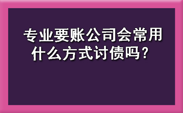 专业要账公司会常用什么方式讨债吗？.jpg